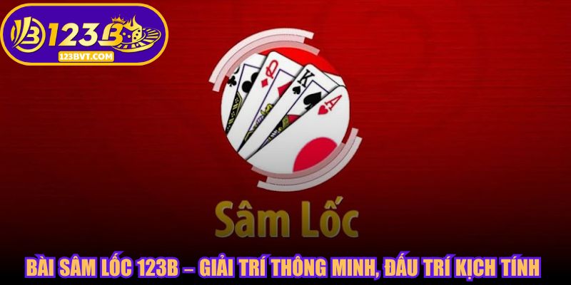 Bài Sâm Lốc 123B – Giải Trí Thông Minh, Đấu Trí Kịch Tính