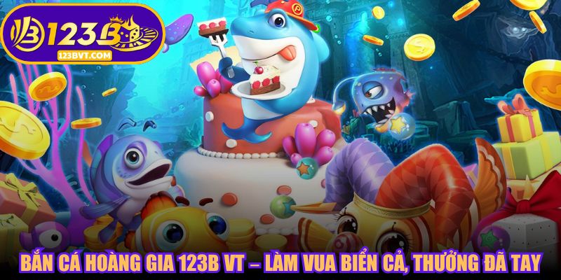 Bắn Cá Hoàng Gia 123B VT – Làm Vua Biển Cả, Thưởng Đã Tay