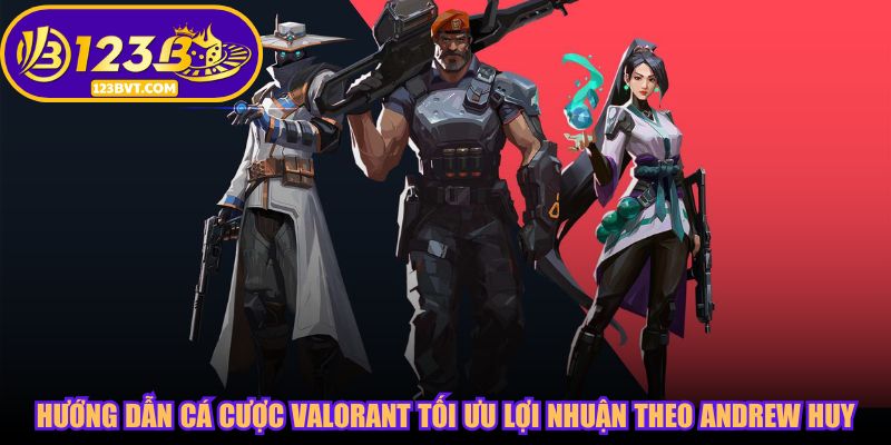 Hướng dẫn cá cược Valorant tối ưu lợi nhuận theo Andrew Huy